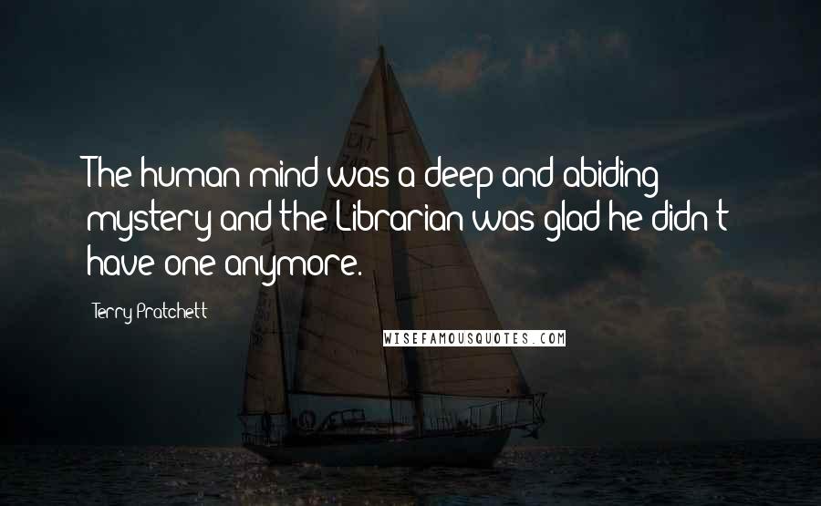 Terry Pratchett Quotes: The human mind was a deep and abiding mystery and the Librarian was glad he didn't have one anymore.