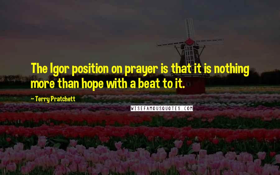 Terry Pratchett Quotes: The Igor position on prayer is that it is nothing more than hope with a beat to it.
