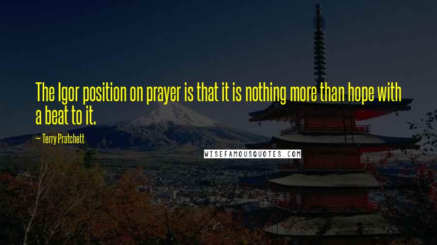 Terry Pratchett Quotes: The Igor position on prayer is that it is nothing more than hope with a beat to it.