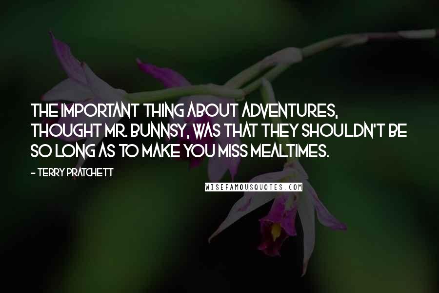 Terry Pratchett Quotes: The important thing about adventures, thought Mr. Bunnsy, was that they shouldn't be so long as to make you miss mealtimes.