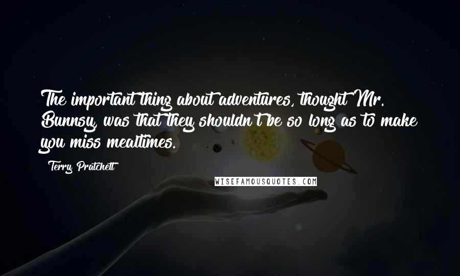 Terry Pratchett Quotes: The important thing about adventures, thought Mr. Bunnsy, was that they shouldn't be so long as to make you miss mealtimes.