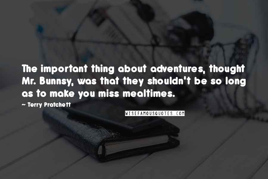 Terry Pratchett Quotes: The important thing about adventures, thought Mr. Bunnsy, was that they shouldn't be so long as to make you miss mealtimes.