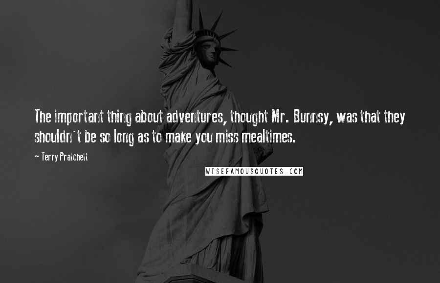 Terry Pratchett Quotes: The important thing about adventures, thought Mr. Bunnsy, was that they shouldn't be so long as to make you miss mealtimes.