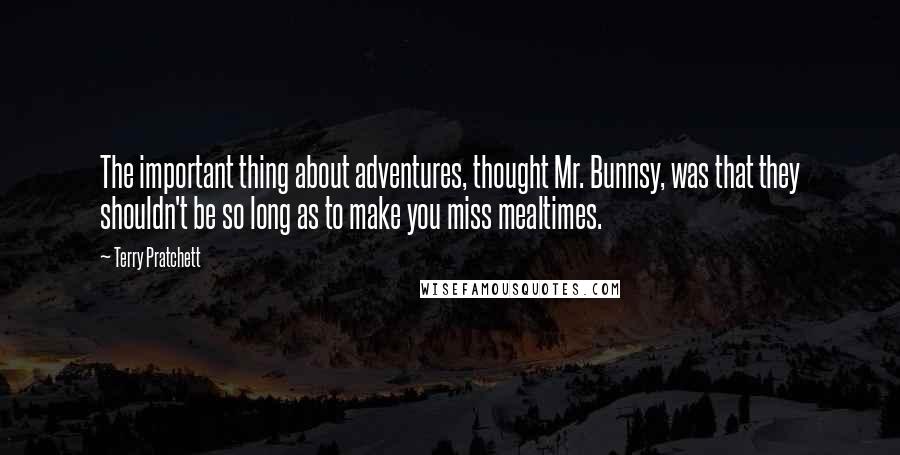 Terry Pratchett Quotes: The important thing about adventures, thought Mr. Bunnsy, was that they shouldn't be so long as to make you miss mealtimes.