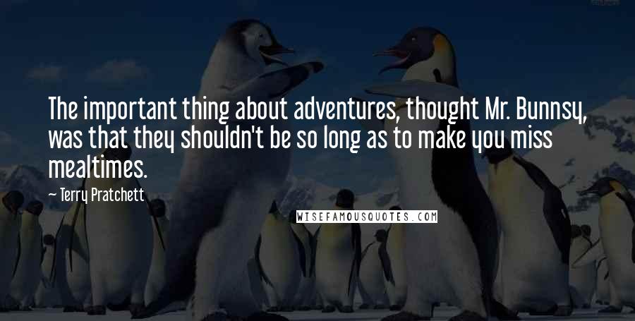 Terry Pratchett Quotes: The important thing about adventures, thought Mr. Bunnsy, was that they shouldn't be so long as to make you miss mealtimes.