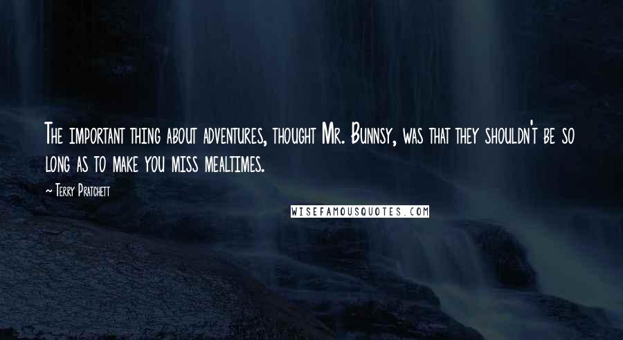 Terry Pratchett Quotes: The important thing about adventures, thought Mr. Bunnsy, was that they shouldn't be so long as to make you miss mealtimes.