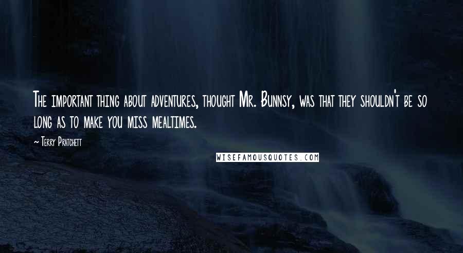 Terry Pratchett Quotes: The important thing about adventures, thought Mr. Bunnsy, was that they shouldn't be so long as to make you miss mealtimes.