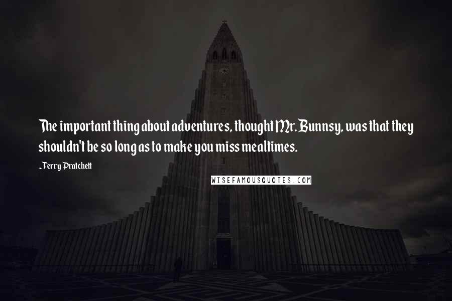 Terry Pratchett Quotes: The important thing about adventures, thought Mr. Bunnsy, was that they shouldn't be so long as to make you miss mealtimes.