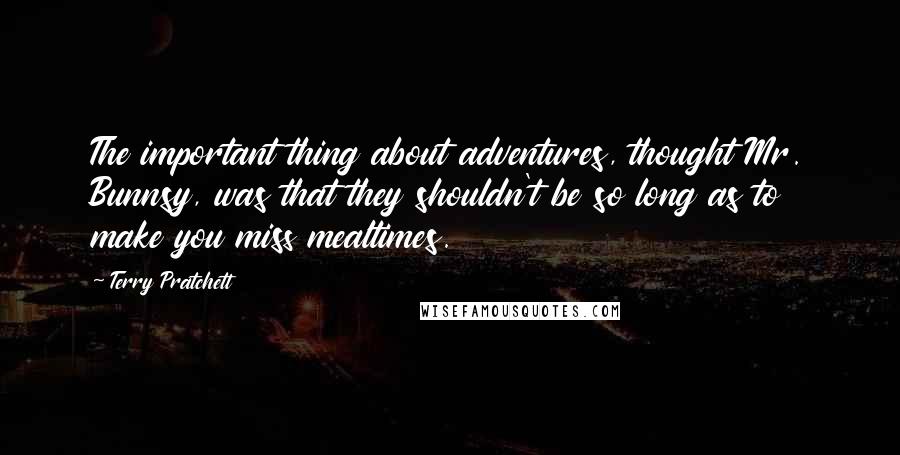 Terry Pratchett Quotes: The important thing about adventures, thought Mr. Bunnsy, was that they shouldn't be so long as to make you miss mealtimes.