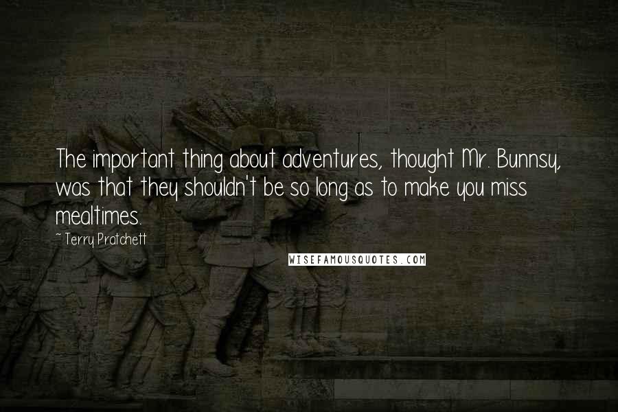 Terry Pratchett Quotes: The important thing about adventures, thought Mr. Bunnsy, was that they shouldn't be so long as to make you miss mealtimes.