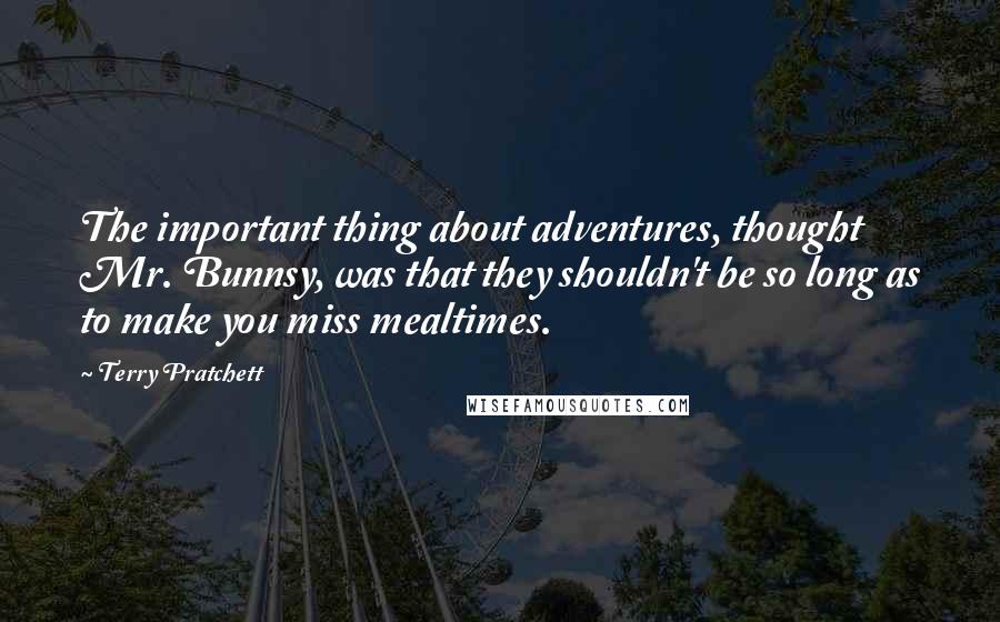 Terry Pratchett Quotes: The important thing about adventures, thought Mr. Bunnsy, was that they shouldn't be so long as to make you miss mealtimes.