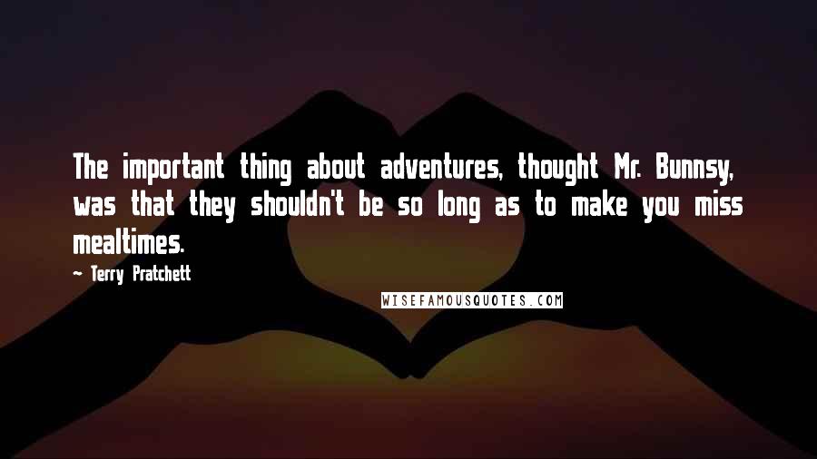 Terry Pratchett Quotes: The important thing about adventures, thought Mr. Bunnsy, was that they shouldn't be so long as to make you miss mealtimes.