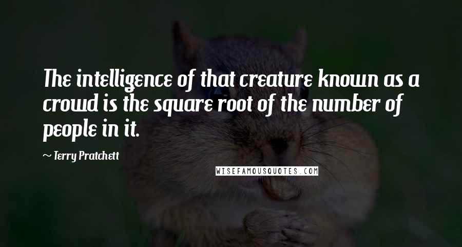 Terry Pratchett Quotes: The intelligence of that creature known as a crowd is the square root of the number of people in it.