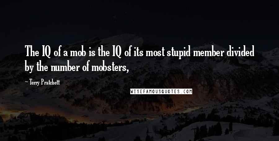 Terry Pratchett Quotes: The IQ of a mob is the IQ of its most stupid member divided by the number of mobsters,