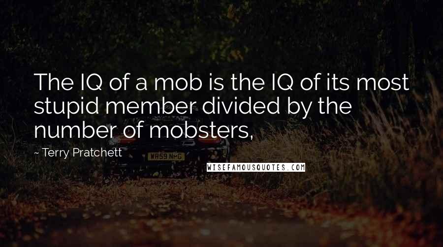 Terry Pratchett Quotes: The IQ of a mob is the IQ of its most stupid member divided by the number of mobsters,