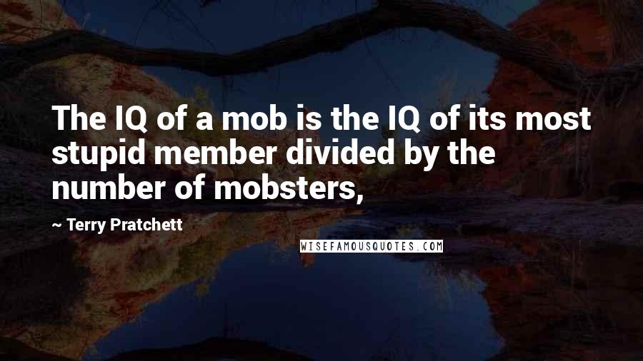 Terry Pratchett Quotes: The IQ of a mob is the IQ of its most stupid member divided by the number of mobsters,