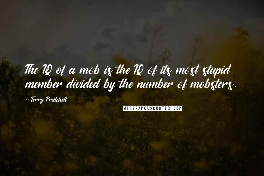 Terry Pratchett Quotes: The IQ of a mob is the IQ of its most stupid member divided by the number of mobsters,