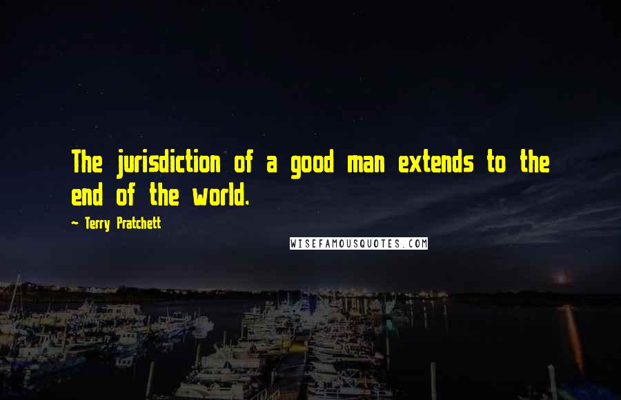 Terry Pratchett Quotes: The jurisdiction of a good man extends to the end of the world.