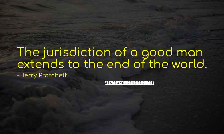 Terry Pratchett Quotes: The jurisdiction of a good man extends to the end of the world.