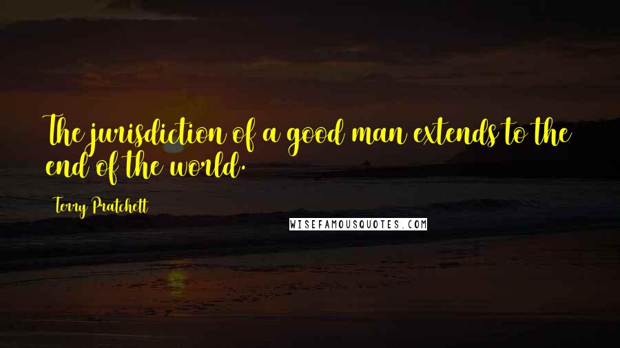 Terry Pratchett Quotes: The jurisdiction of a good man extends to the end of the world.