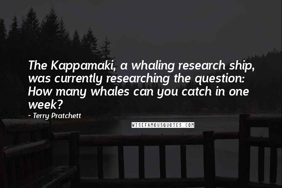Terry Pratchett Quotes: The Kappamaki, a whaling research ship, was currently researching the question: How many whales can you catch in one week?