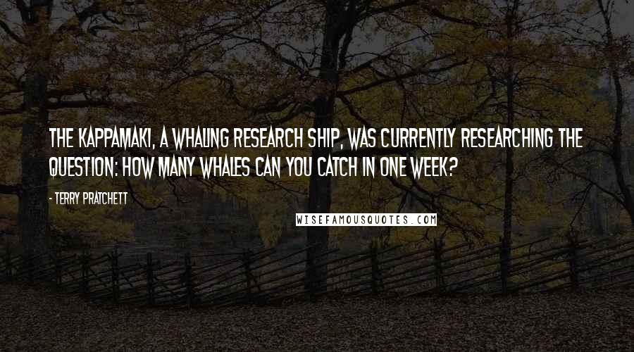 Terry Pratchett Quotes: The Kappamaki, a whaling research ship, was currently researching the question: How many whales can you catch in one week?