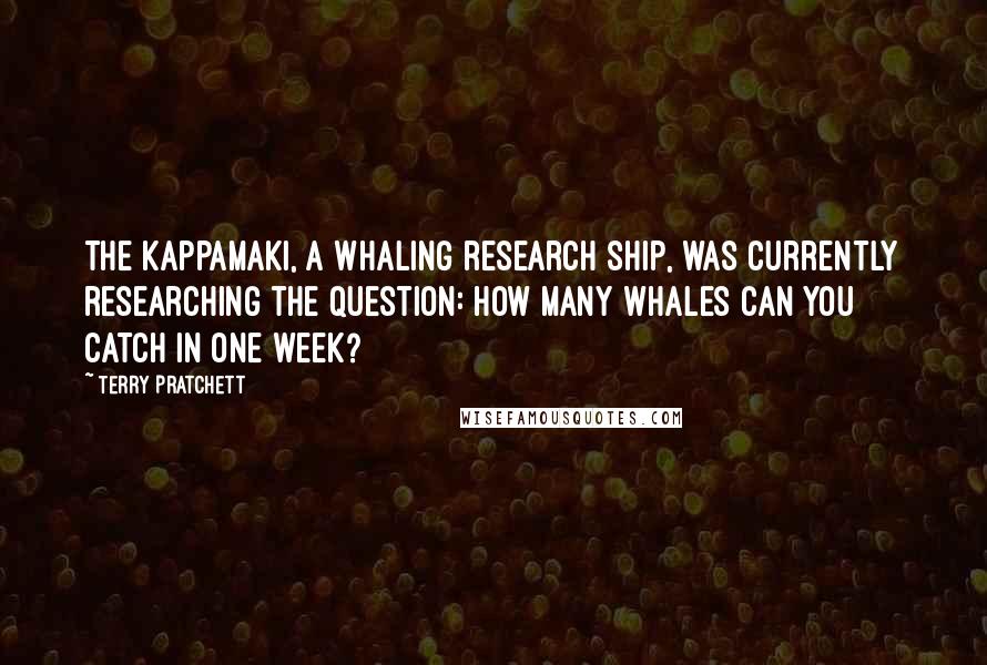 Terry Pratchett Quotes: The Kappamaki, a whaling research ship, was currently researching the question: How many whales can you catch in one week?