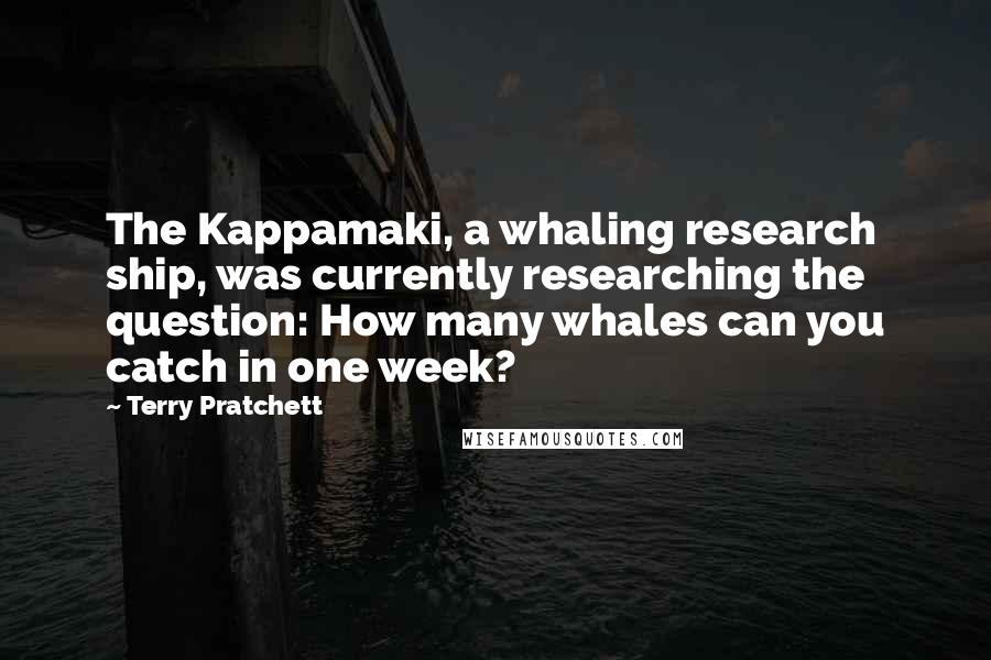 Terry Pratchett Quotes: The Kappamaki, a whaling research ship, was currently researching the question: How many whales can you catch in one week?
