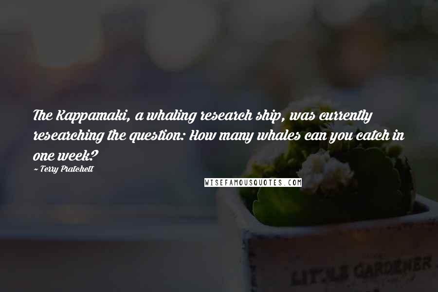 Terry Pratchett Quotes: The Kappamaki, a whaling research ship, was currently researching the question: How many whales can you catch in one week?