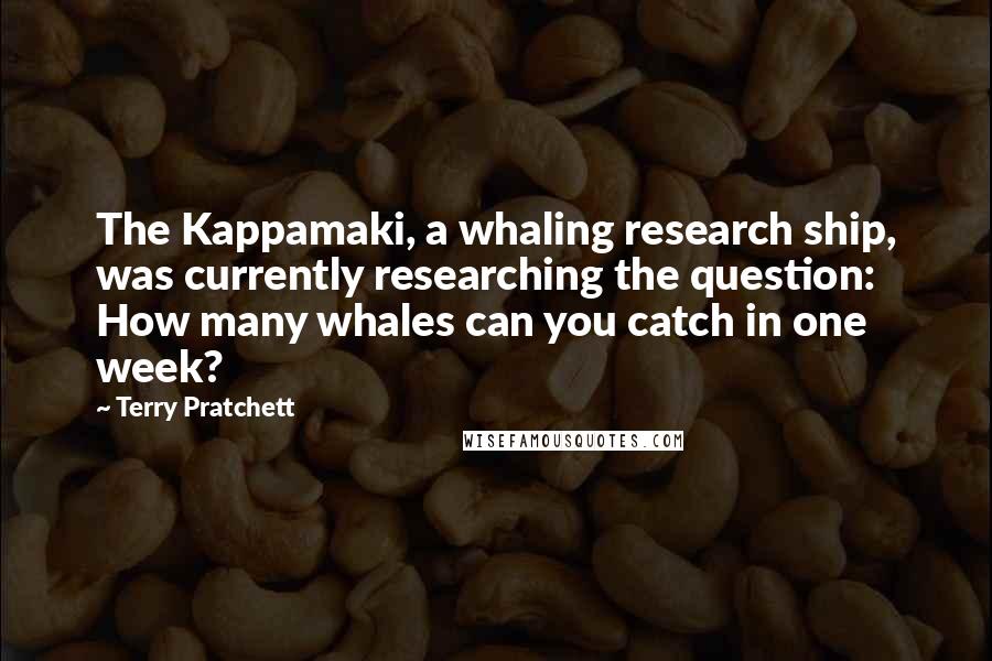 Terry Pratchett Quotes: The Kappamaki, a whaling research ship, was currently researching the question: How many whales can you catch in one week?