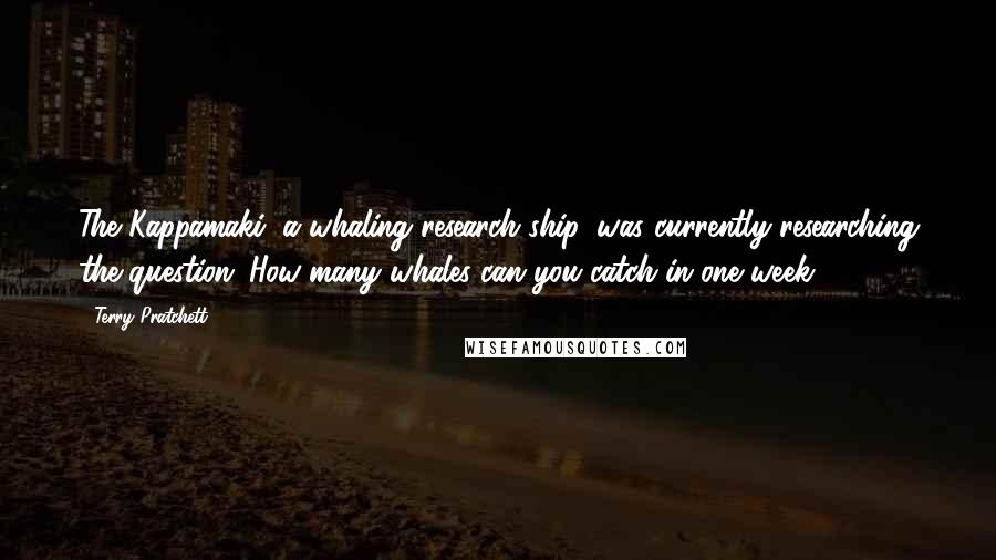 Terry Pratchett Quotes: The Kappamaki, a whaling research ship, was currently researching the question: How many whales can you catch in one week?