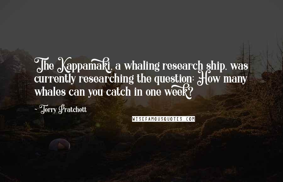 Terry Pratchett Quotes: The Kappamaki, a whaling research ship, was currently researching the question: How many whales can you catch in one week?