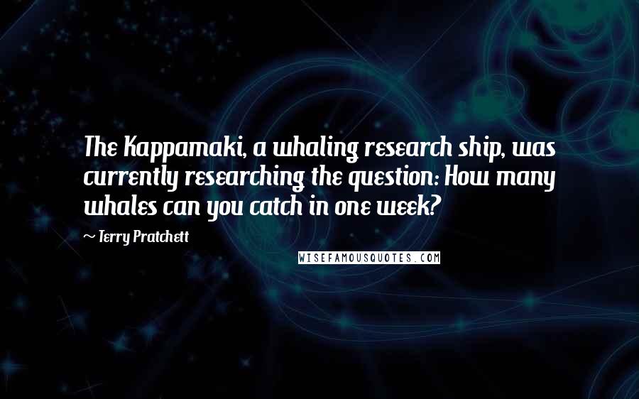 Terry Pratchett Quotes: The Kappamaki, a whaling research ship, was currently researching the question: How many whales can you catch in one week?