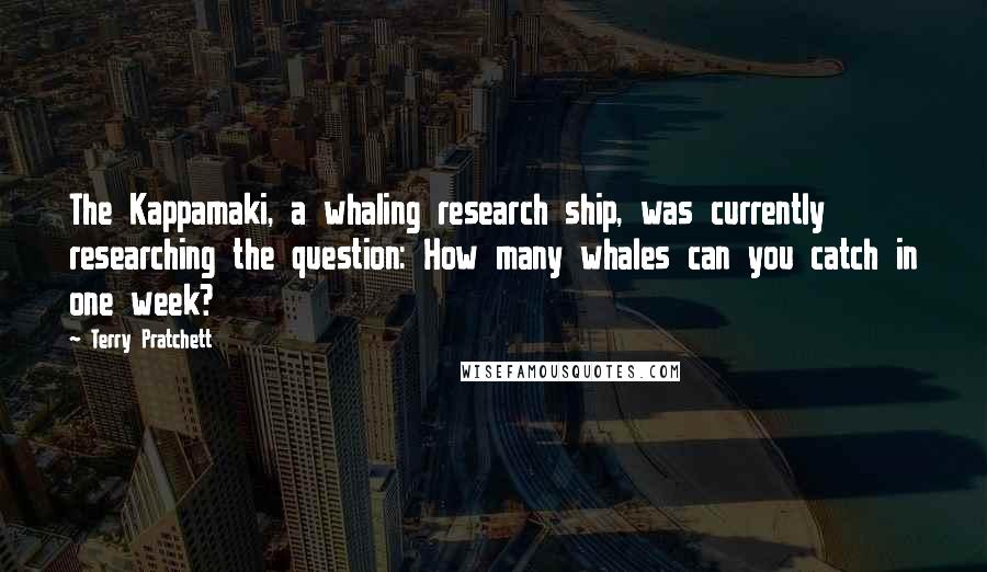 Terry Pratchett Quotes: The Kappamaki, a whaling research ship, was currently researching the question: How many whales can you catch in one week?