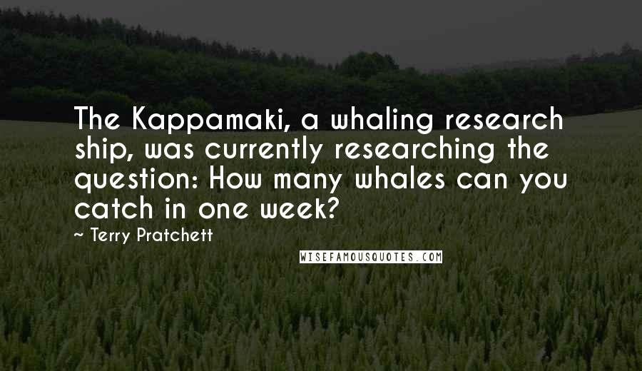 Terry Pratchett Quotes: The Kappamaki, a whaling research ship, was currently researching the question: How many whales can you catch in one week?