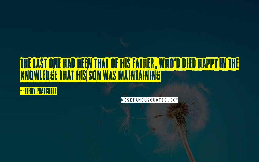 Terry Pratchett Quotes: The last one had been that of his father, who'd died happy in the knowledge that his son was maintaining