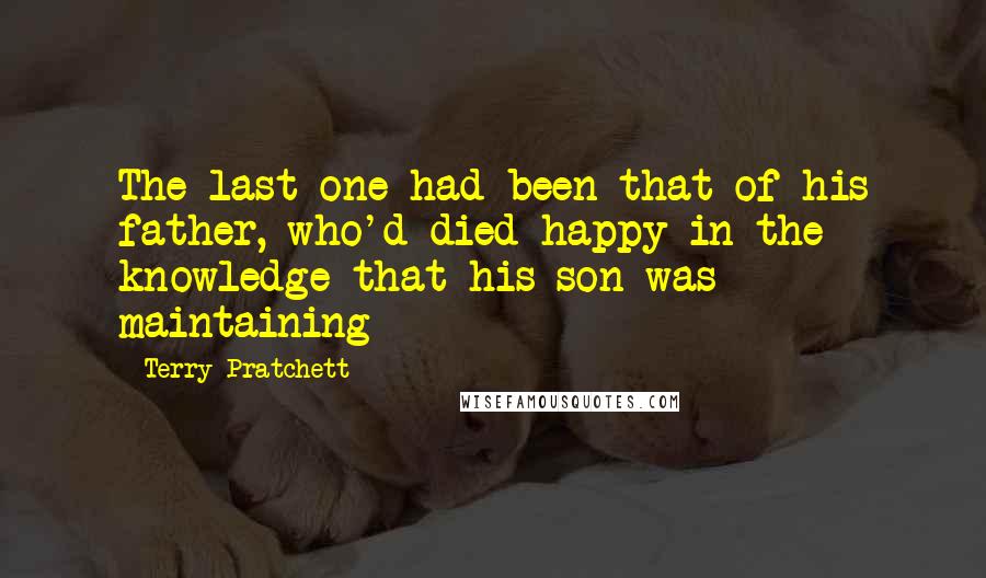 Terry Pratchett Quotes: The last one had been that of his father, who'd died happy in the knowledge that his son was maintaining