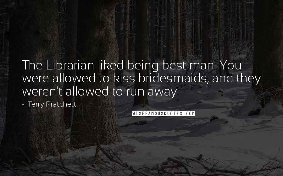 Terry Pratchett Quotes: The Librarian liked being best man. You were allowed to kiss bridesmaids, and they weren't allowed to run away.