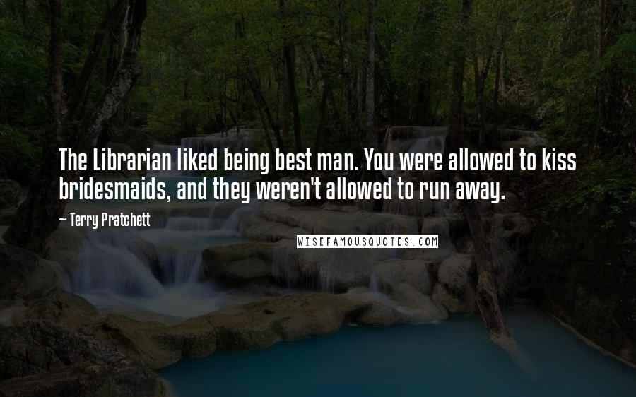 Terry Pratchett Quotes: The Librarian liked being best man. You were allowed to kiss bridesmaids, and they weren't allowed to run away.