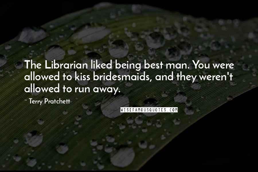 Terry Pratchett Quotes: The Librarian liked being best man. You were allowed to kiss bridesmaids, and they weren't allowed to run away.