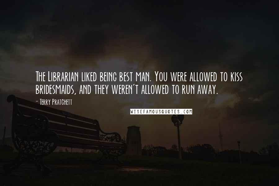 Terry Pratchett Quotes: The Librarian liked being best man. You were allowed to kiss bridesmaids, and they weren't allowed to run away.