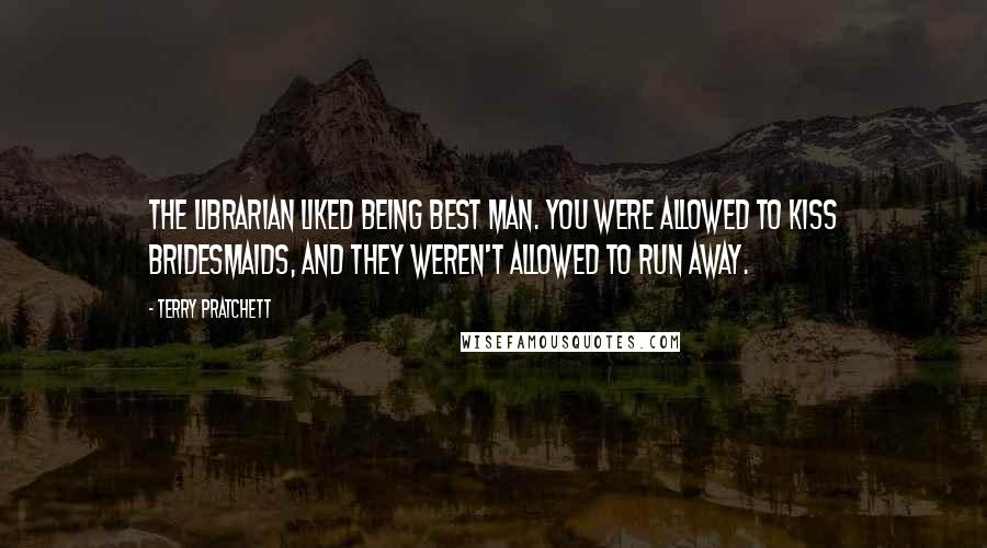 Terry Pratchett Quotes: The Librarian liked being best man. You were allowed to kiss bridesmaids, and they weren't allowed to run away.