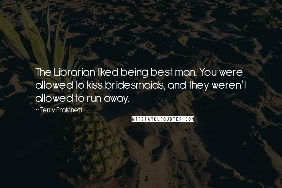 Terry Pratchett Quotes: The Librarian liked being best man. You were allowed to kiss bridesmaids, and they weren't allowed to run away.