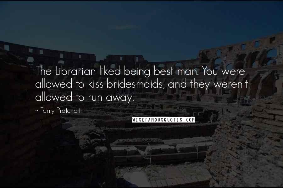 Terry Pratchett Quotes: The Librarian liked being best man. You were allowed to kiss bridesmaids, and they weren't allowed to run away.