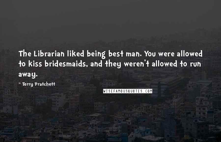 Terry Pratchett Quotes: The Librarian liked being best man. You were allowed to kiss bridesmaids, and they weren't allowed to run away.