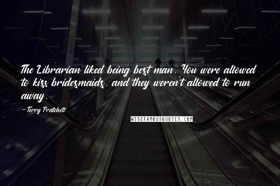 Terry Pratchett Quotes: The Librarian liked being best man. You were allowed to kiss bridesmaids, and they weren't allowed to run away.