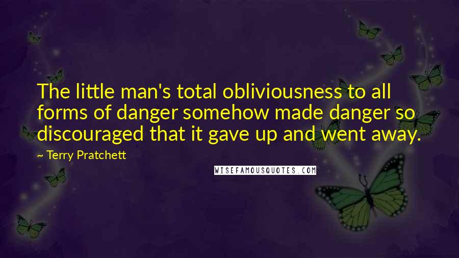 Terry Pratchett Quotes: The little man's total obliviousness to all forms of danger somehow made danger so discouraged that it gave up and went away.