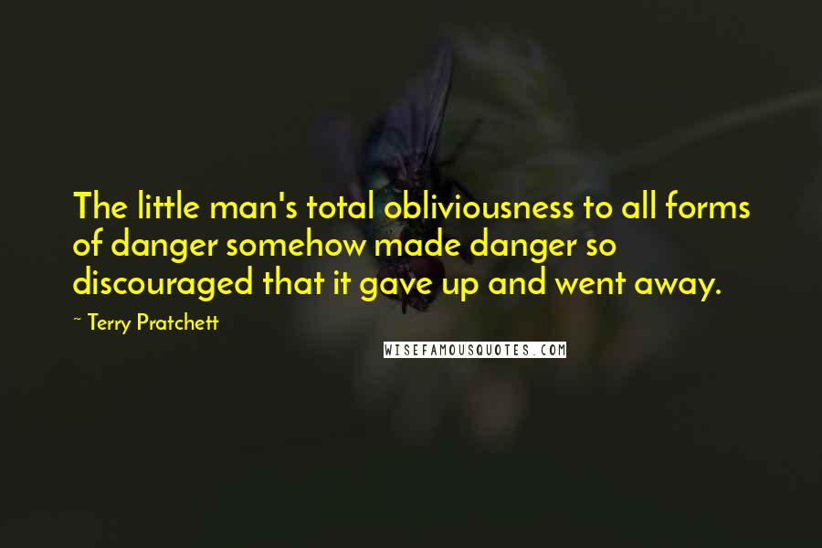 Terry Pratchett Quotes: The little man's total obliviousness to all forms of danger somehow made danger so discouraged that it gave up and went away.