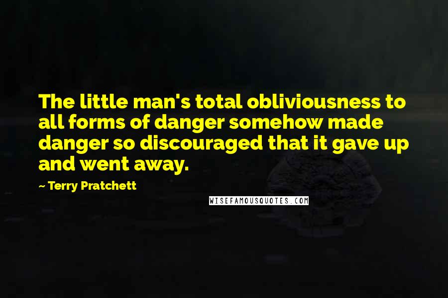 Terry Pratchett Quotes: The little man's total obliviousness to all forms of danger somehow made danger so discouraged that it gave up and went away.