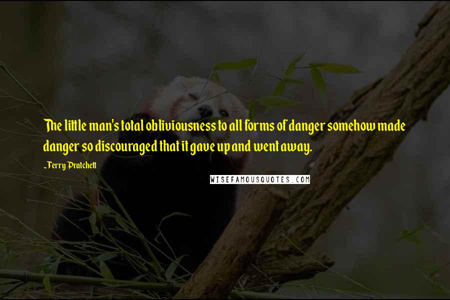 Terry Pratchett Quotes: The little man's total obliviousness to all forms of danger somehow made danger so discouraged that it gave up and went away.